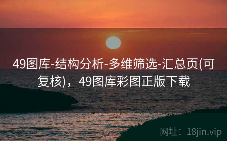49图库-结构分析-多维筛选-汇总页(可复核)，49图库彩图正版下载