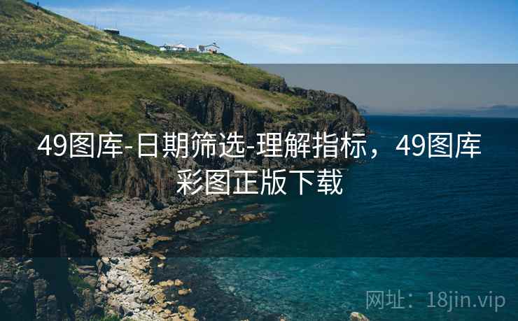 49图库-日期筛选-理解指标，49图库彩图正版下载