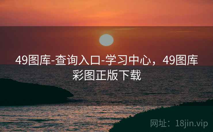 49图库-查询入口-学习中心，49图库彩图正版下载