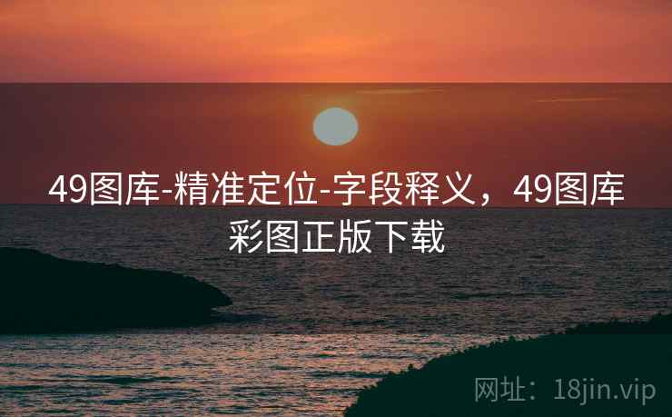 49图库-精准定位-字段释义，49图库彩图正版下载
