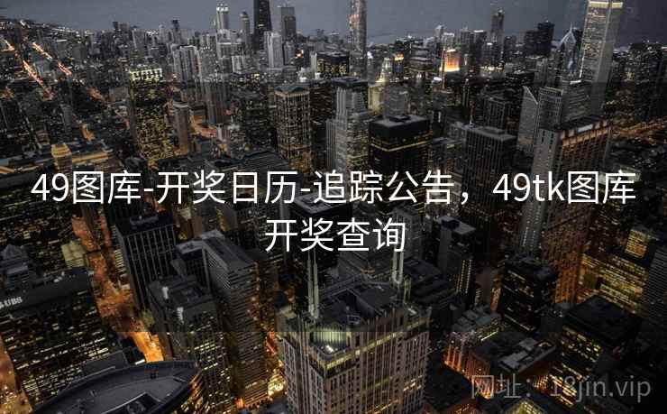 49图库-开奖日历-追踪公告，49tk图库开奖查询